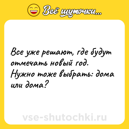 Шутка: Все уже решают, где будут отмечать новый год. Нужно тоже выбрать: дома или дома?