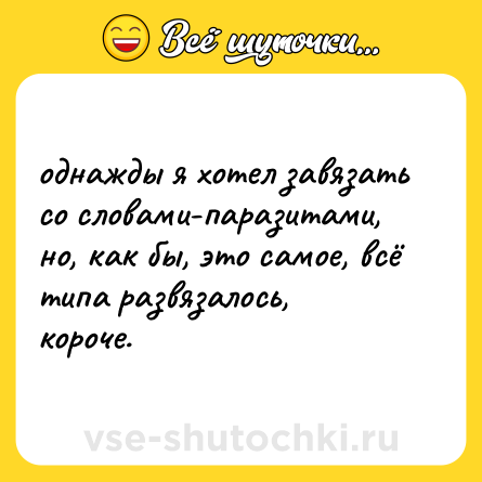 Шутка: однажды я хотел завязать со словами-паразитами, но, как бы, это самое, всё типа развязалось, короче.