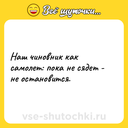 Шутка: Наш чиновник как самолет: пока не сядет - не остановится.