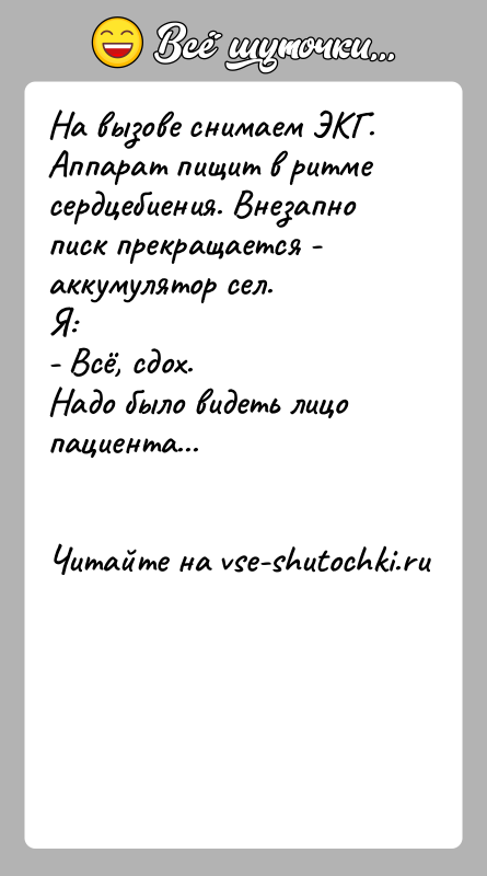 История: На вызове снимаем ЭКГ. Аппарат пищит в ритме сердцебиения. Внезапно писк прекращается - аккумулятор сел.Я:- Всё, сдох.Надо было видеть лицо