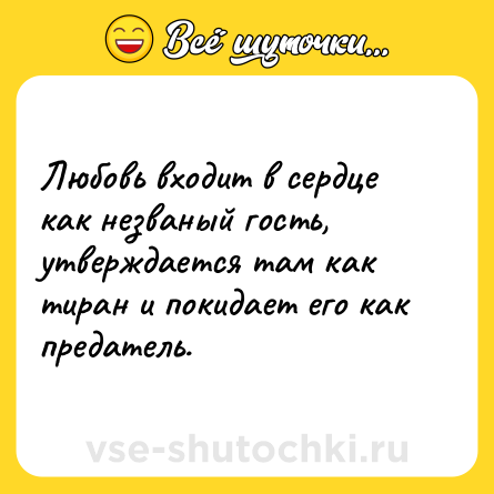 Шутка: Любовь входит в сердце как незваный гость, утверждается там как тиран и покидает его как предатель.