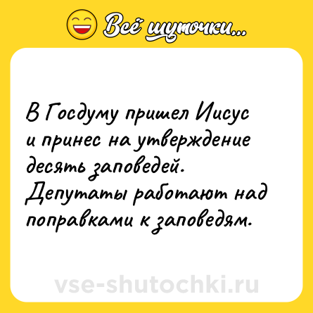 Шутка: В Госдуму пришел Иисус и принес на утверждение десять заповедей.<br>Депутаты работают над поправками к заповедям.