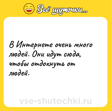 Шутка: В Интернете очень много людей. Они идут сюда, чтобы отдохнуть от людей.