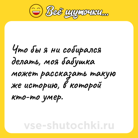 Шутка: Что бы я ни собирался делать, моя бабушка может рассказать такую же историю, в которой кто-то умер.