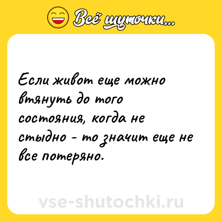 Шутка: Если живот еще можно втянуть до того состояния, когда не стыдно - то значит еще не все потеряно.
