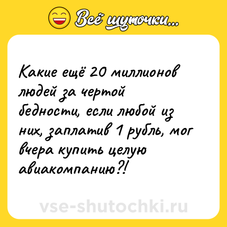 Шутка: Какие ещё 20 миллионов людей за чертой бедности, если любой из них, заплатив 1 рубль, мог вчера купить целую авиакомпанию?!
