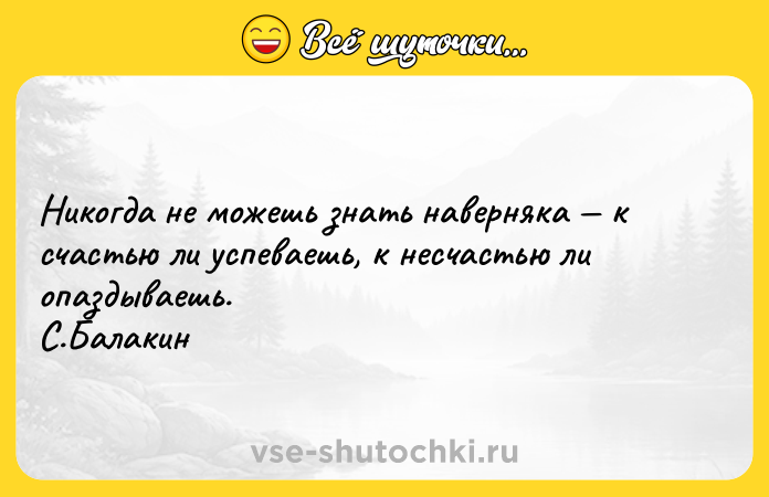 Цитата: Никогда не можешь знать наверняка к счастью ли успеваешь, к несчастью ли опаздываешь.С.Балакин