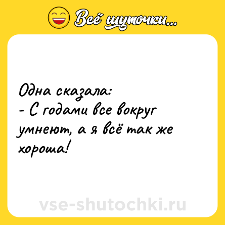 Шутка: Одна сказала:<br>- С годами все вокруг умнеют, а я всё так же хороша!
