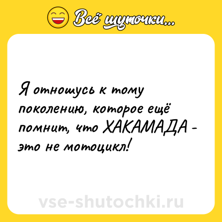 Шутка: Я отношусь к тому поколению, которое ещё помнит, что ХАКАМАДА - это не мотоцикл!