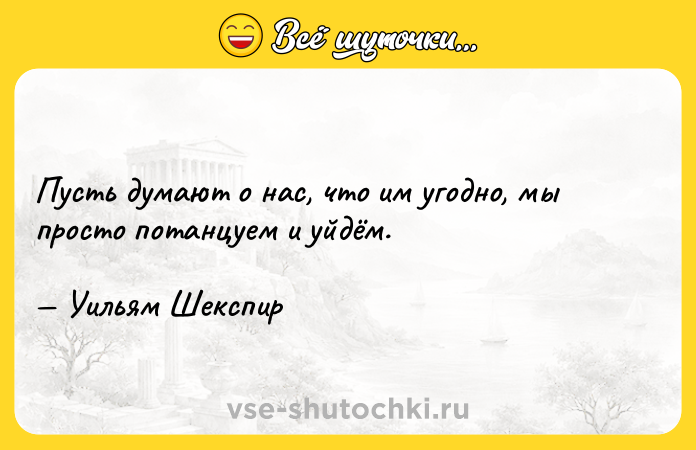Цитата: Пусть думают о нас, что им угодно, мы просто потанцуем и уйдём. Уильям Шекспир