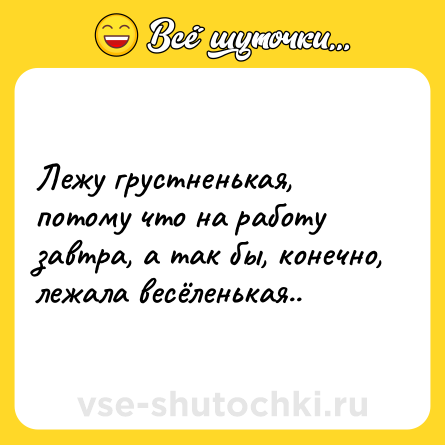 Шутка: Лежу грустненькая, потому что на работу завтра, а так бы, конечно, лежала весёленькая..