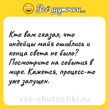 Шутка: Кто вам сказал, что индейцы майя ошиблись и конца света не было? Посмотрите на события в мире. Кажется, процесс-то уже запущен.