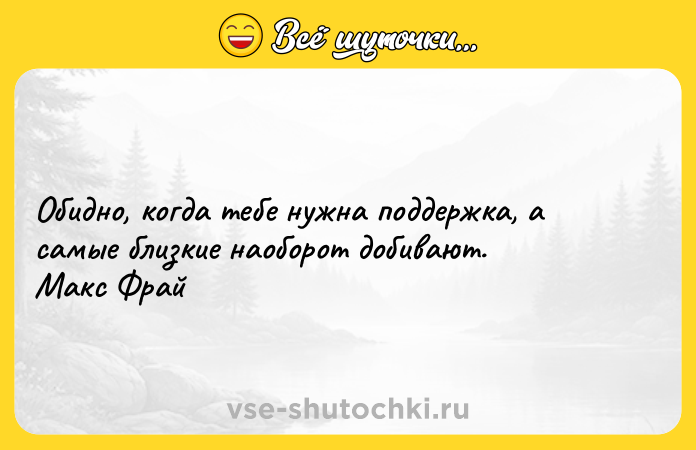 Цитата: Обидно, когда тебе нужна поддержка, а самые близкие наоборот добивают. Макс Фрай