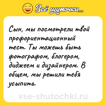 Шутка: Сын, мы посмотрели твой профориентационный тест. Ты можешь быть фотографом, блогером, диджеем и дизайнером. В общем, мы решили тебя усыпить.
