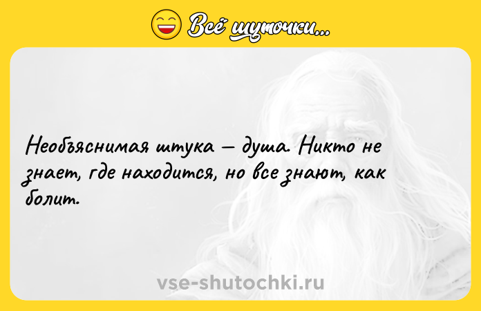 Цитата: Необъяснимая штука душа. Никто не знает, где находится, но все знают, как болит.