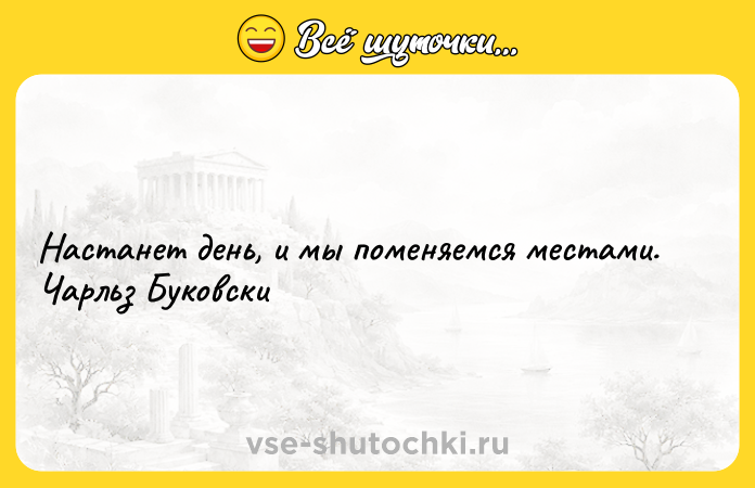 Цитата: Настанет день, и мы поменяемся местами. Чарльз Буковски