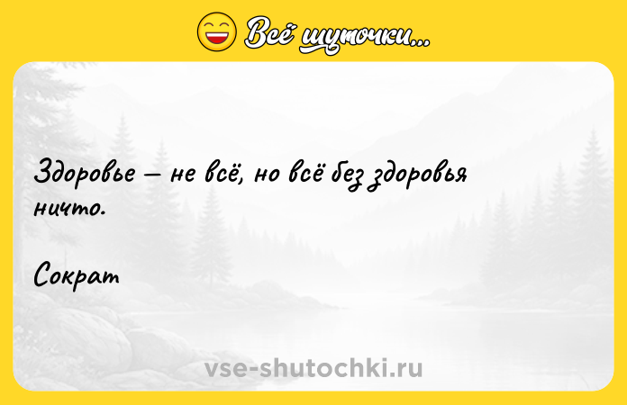 Цитата: Здоровье не всё, но всё без здоровья ничто.Сократ