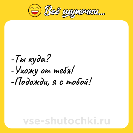 Шутка: -Ты куда? <br>-Ухожу от тебя! <br>-Подожди, я с тобой!
