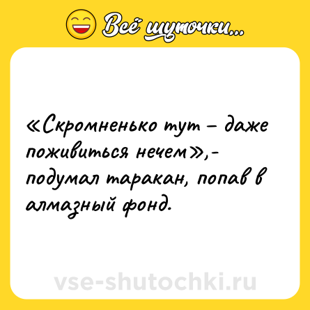 Шутка: «Скромненько тут – даже поживиться нечем»,- подумал таракан, попав в алмазный фонд.