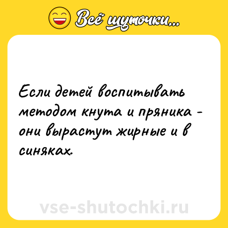 Шутка: Если детей воспитывать методом кнута и пряника - они вырастут жирные и в синяках.