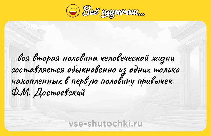 Цитата: вся вторая половина человеческой жизни составляется обыкновенно из одних только накопленных в первую половину привычек.Ф.М. Достоевский