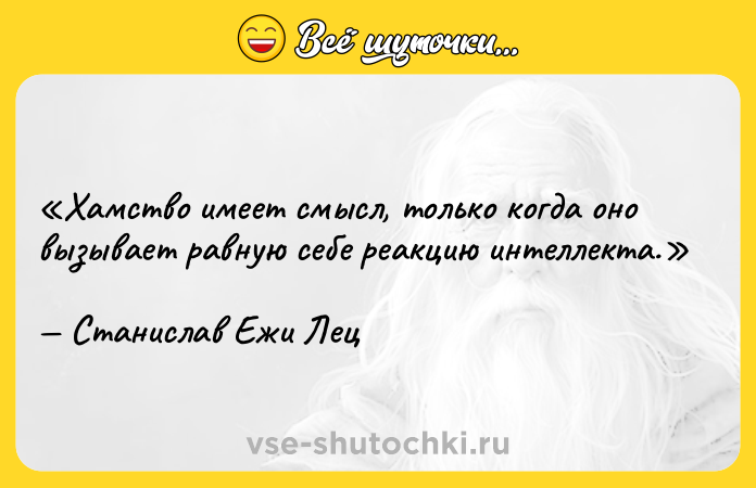 Цитата: Хамство имеет смысл, только когда оно вызывает равную себе реакцию интеллекта.Станислав Ежи Лец