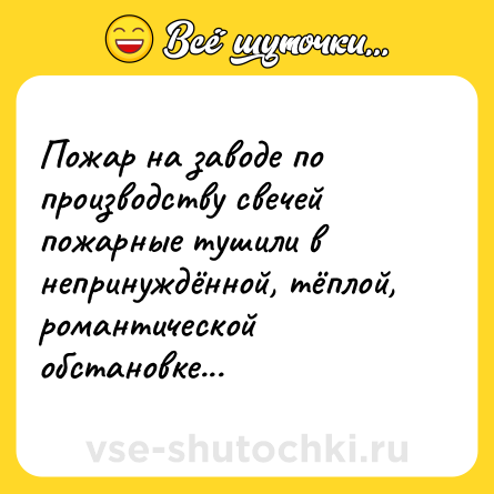 Шутка: Пожар на заводе по производству свечей пожарные тушили в непринуждённой, тёплой, романтической обстановке...