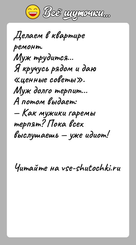 История: Делаем в квартире ремонт.Муж трудится Я кручусь рядом и даю ценные советы .Муж долго терпит А потом выдает: Как мужики гаремы терпят?
