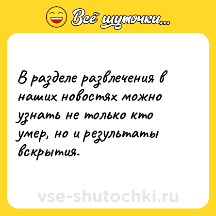 Шутка: В разделе развлечения в наших новостях можно узнать не только кто умер, но и результаты вскрытия.