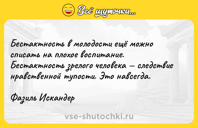 Цитата: Бестактность в молодости ещё можно списать на плохое воспитание. Бестактность зрелого человека следствие нравственной тупости. Это навсегда.Фазиль Искандер