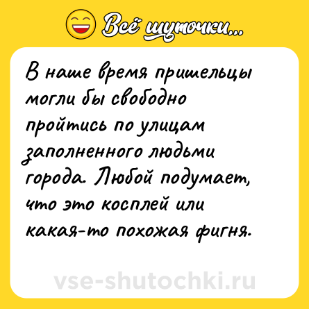 Шутка: В наше время пришельцы могли бы свободно пройтись по улицам заполненного людьми города. Любой подумает, что это косплей или какая-то похожая фигня.<br>