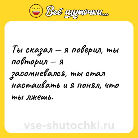 Шутка: Ты сказал — я поверил, ты повторил — я засомневался, ты стал настаивать и я понял, что ты лжешь.