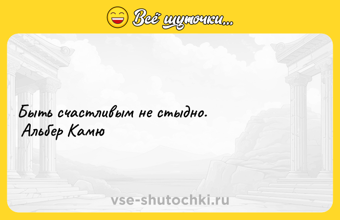 Цитата: Быть счастливым не стыдно. Альбер Камю