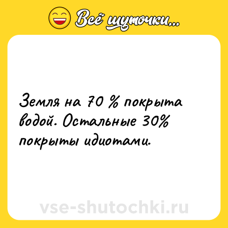 Шутка: Земля на 70 % покрыта водой. Остальные 30% покрыты идиотами.