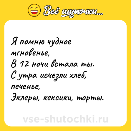 Шутка: Я помню чудное мгновенье, <br>В 12 ночи встала ты. <br>С утра исчезли хлеб, печенье, <br>Эклеры, кексики, торты.