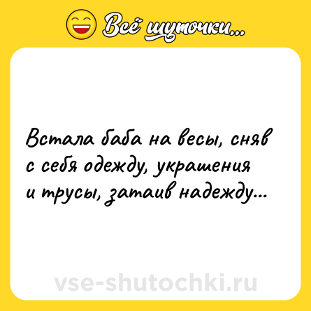 Шутка: Встала баба на весы, сняв с себя одежду, украшения и трусы, затаив надежду...