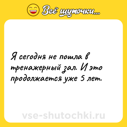 Шутка: Я сегодня не пошла в тренажерный зал. И это продолжается уже 5 лет.