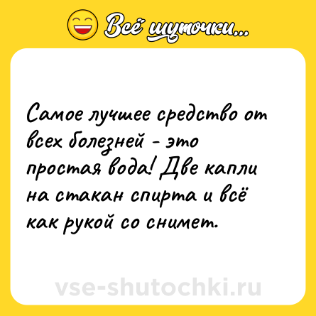 Шутка: Самое лучшее средство от всех болезней - это простая вода! Две капли на стакан спирта и всё как рукой со снимет.