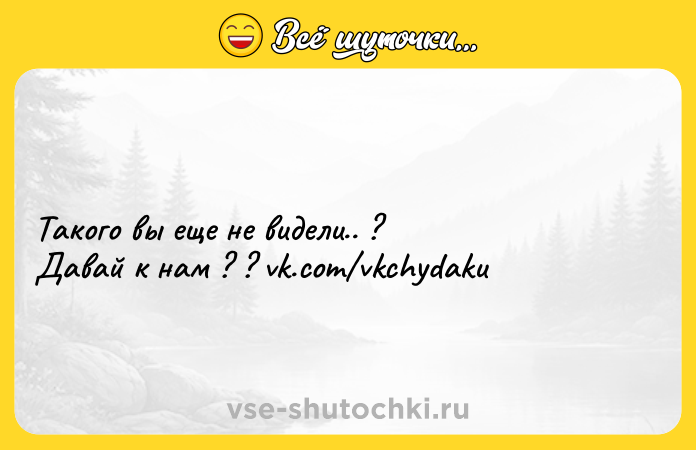 Цитата: Такого вы еще не видели.. ?Давай к нам ? ? vk.com vkchydaku