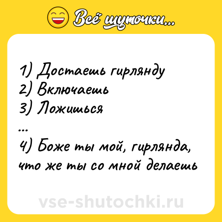 Шутка: 1) Достаешь гирлянду<br>2) Включаешь<br>3) Ложишься<br>...<br>4) Боже ты мой, гирлянда, что же ты со мной делаешь