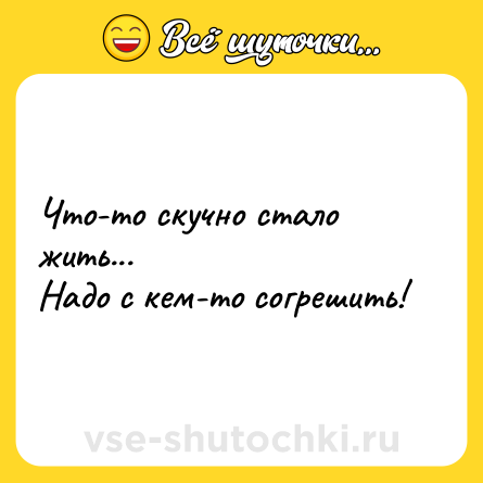 Шутка: Что-то скучно стало жить... <br>Надо с кем-то согрешить!