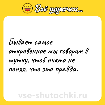 Шутка: Бывает самое откровенное мы говорим в шутку, чтоб никто не понял, что это правда.