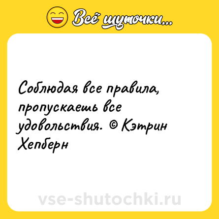 Шутка: Соблюдая все правила, пропускаешь все удовольствия. © Кэтрин Хепберн