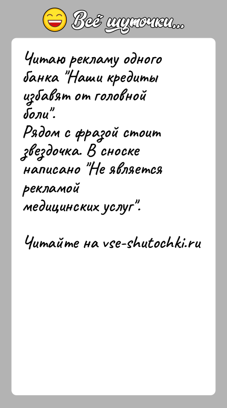 История: Читаю рекламу одного банка Наши кредиты избавят от головной боли .Рядом с фразой стоит звездочка. В сноске написано Не является рекламоймедицинских