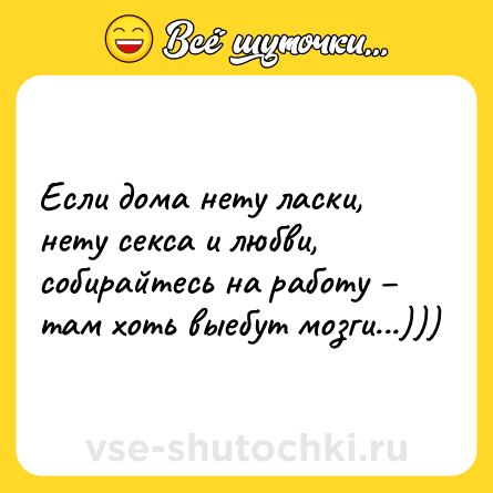Шутка: Если дома нету ласки, нету ceкcа и любви, собирайтесь на работу – там хоть выебут мозги...)))