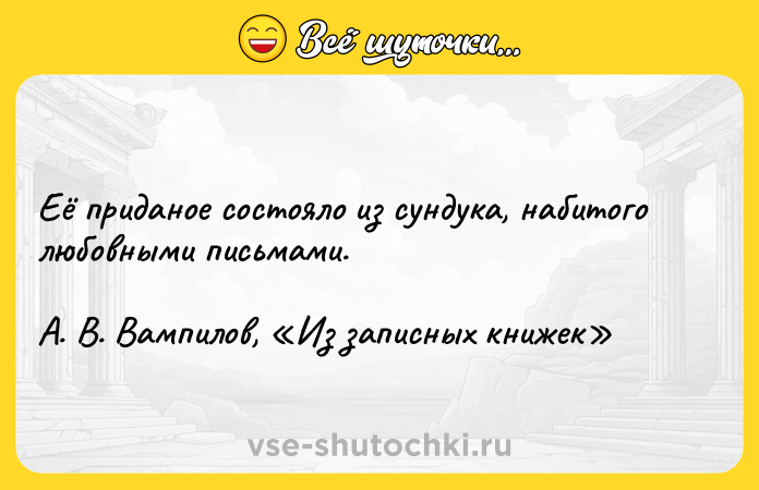 Цитата: Её приданое состояло из сундука, набитого любовными письмами.А. В. Вампилов, Из записных книжек