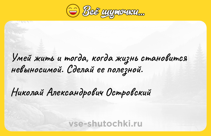 Цитата: Умей жить и тогда, когда жизнь становится невыносимой. Сделай ее полезной.Николай Александрович Островский