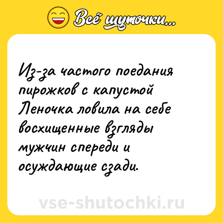 Шутка: Из-за частого поедания пирожков с капустой Леночка ловила на себе восхищенные взгляды мужчин спереди и осуждающие сзади.