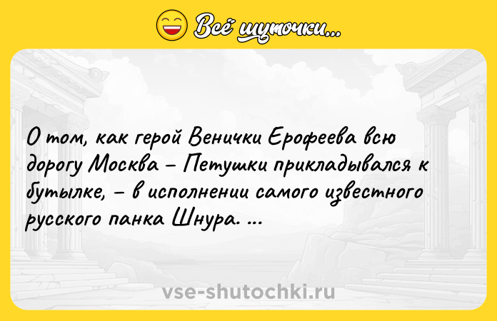 Цитата: О том, как герой Венички Ерофеева всю дорогу Москва Петушки прикладывался к бутылке, в исполнении самого известного русского панка Шнура. 18