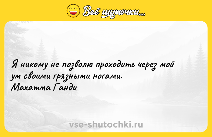 Цитата: Я никому не позволю проходить через мой ум своими грязными ногами. Махатма Ганди